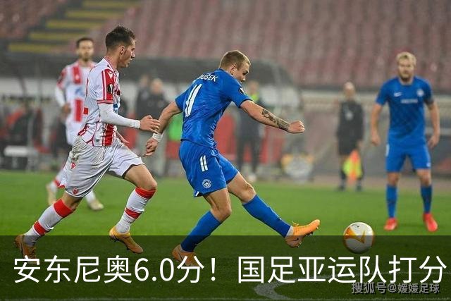 安东尼奥6.0分！国足亚运队打分：玄冥二老最高 毛伟杰4.5分，三将不及格